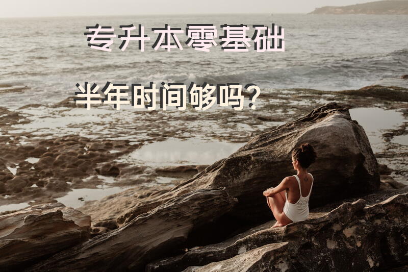 专升本零基础半年时间够吗？