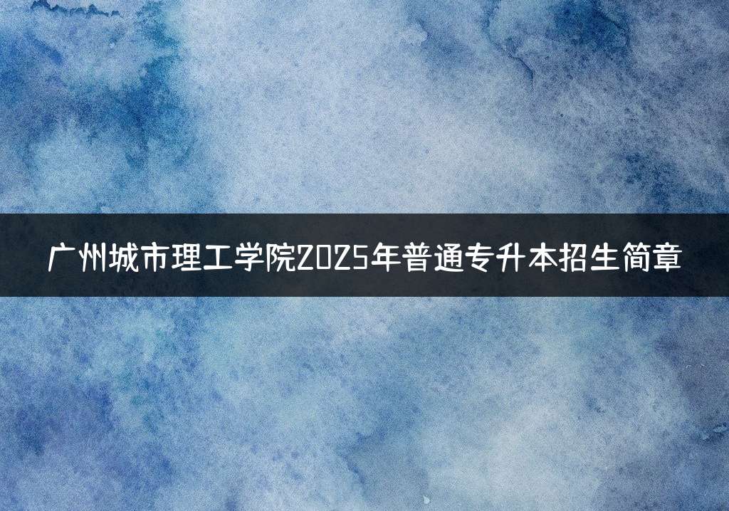 广州城市理工学院2025年普通专升本招生简章