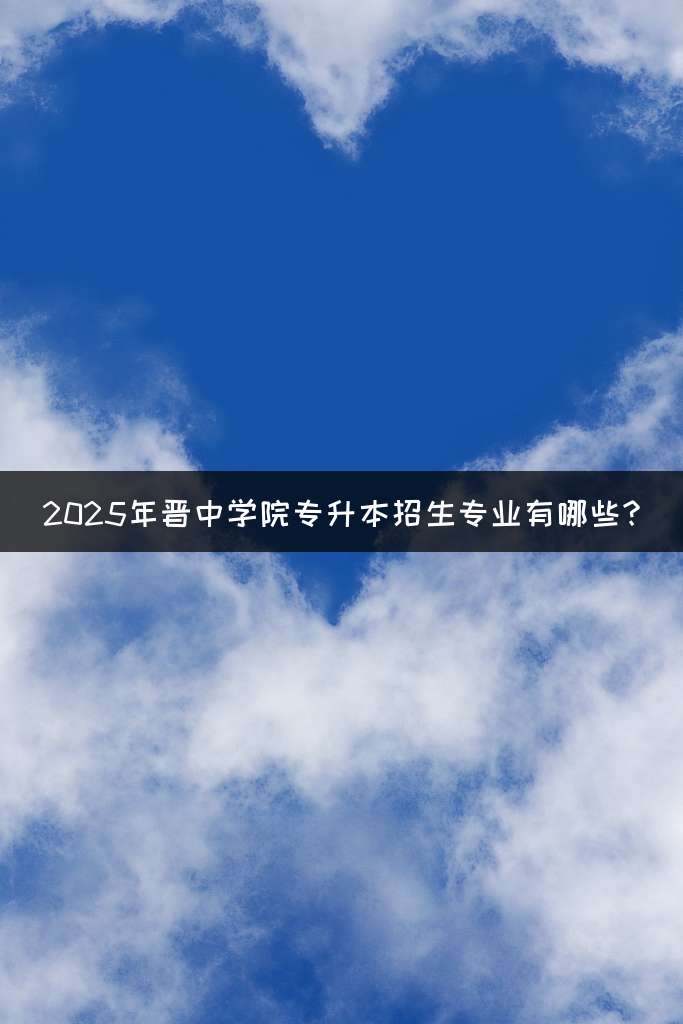 2025年晋中学院专升本招生专业有哪些?