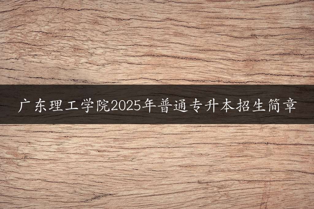 广东理工学院2025年普通专升本招生简章