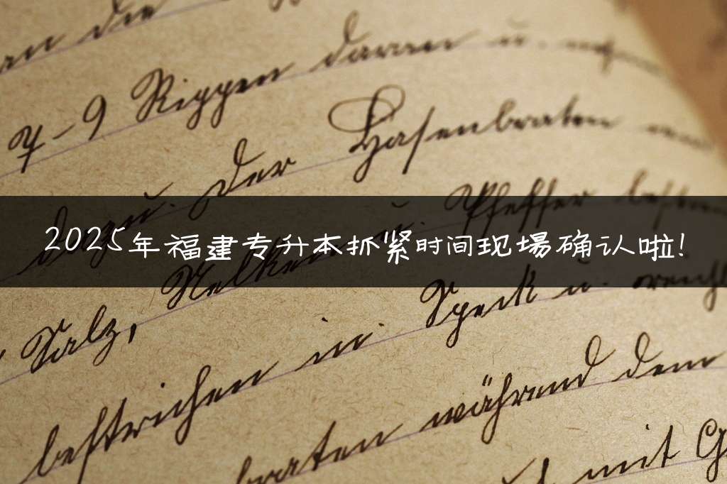 2025年福建专升本抓紧时间现场确认啦！