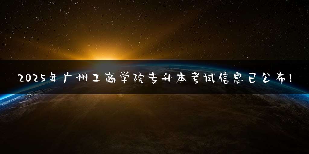 2025年广州工商学院专升本考试信息已公布!