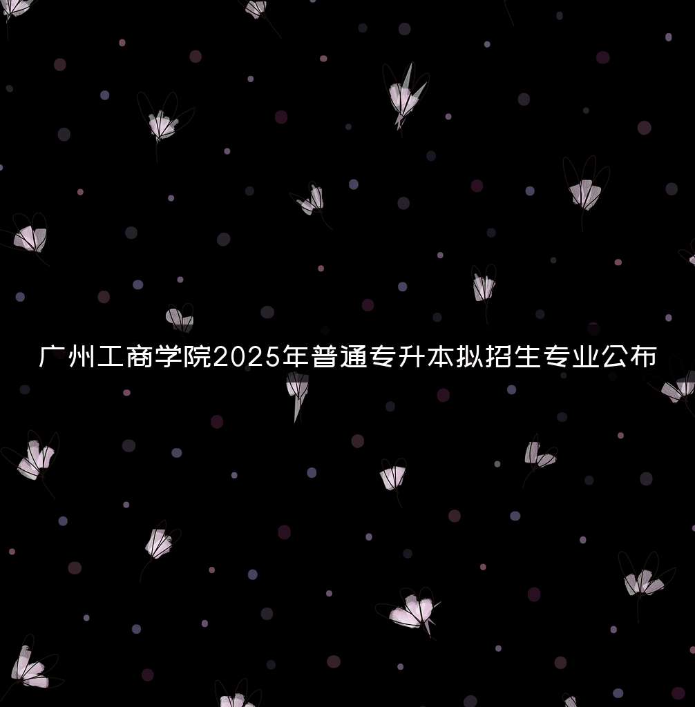 广州工商学院2025年普通专升本拟招生专业公布