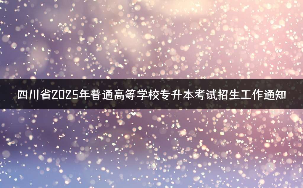 四川省2025年普通高等学校专升本考试招生工作通知
