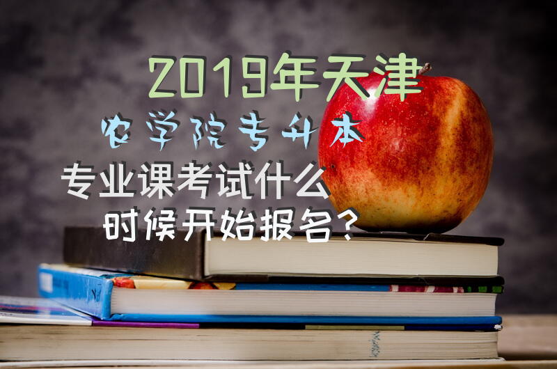 2019年天津农学院专升本专业课考试什么时候开始报名？