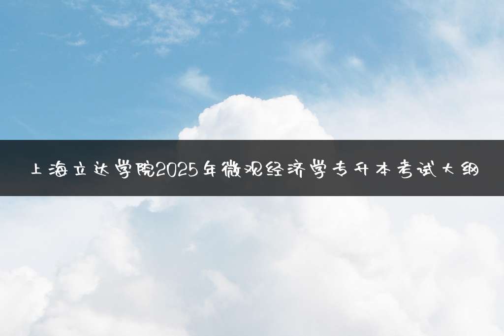 上海立达学院2025年微观经济学专升本考试大纲