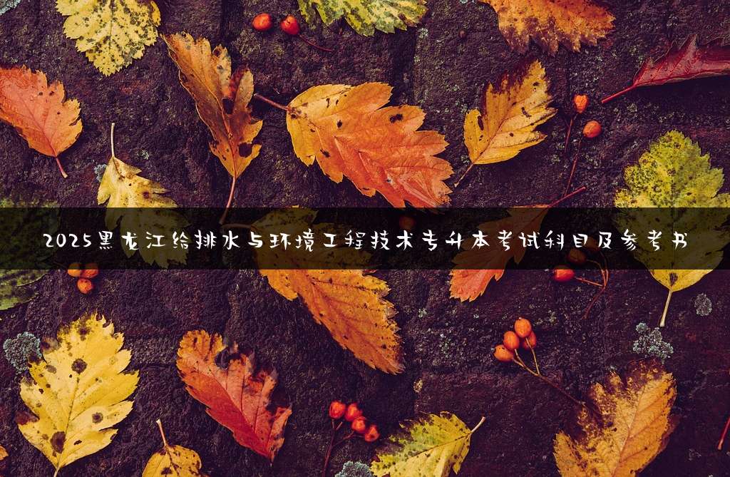 2025黑龙江给排水与环境工程技术专升本考试科目及参考书