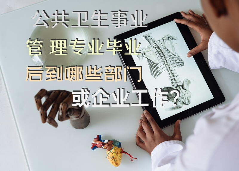 公共卫生事业管理专业，毕业后到哪些部门或企业工作？