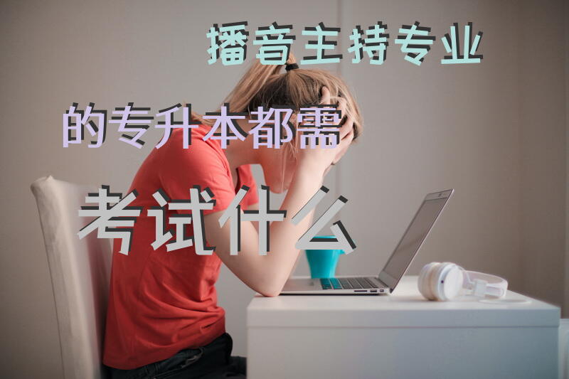 播音主持专业的专升本都需考试什么