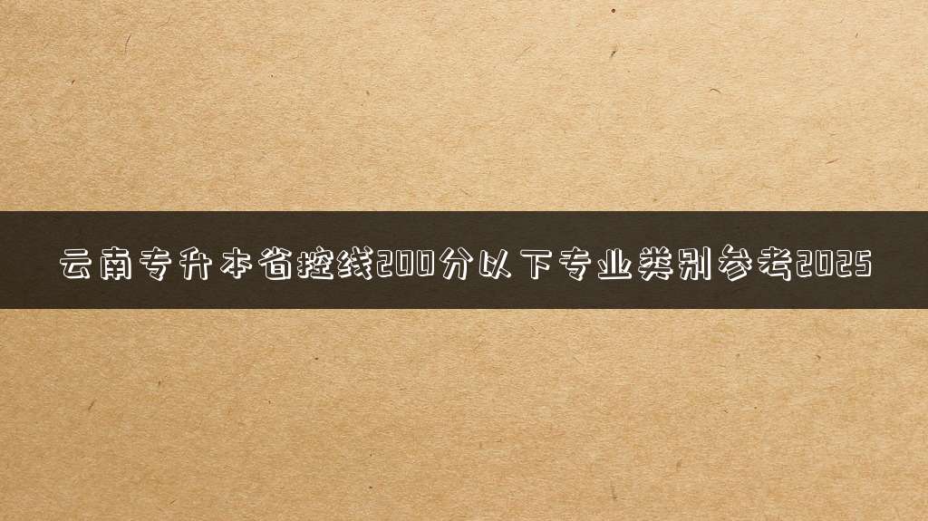 云南专升本省控线200分以下专业类别参考2025