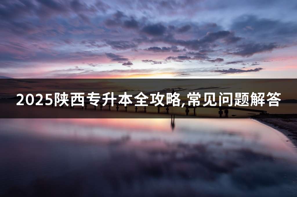 2025陕西专升本全攻略,常见问题解答