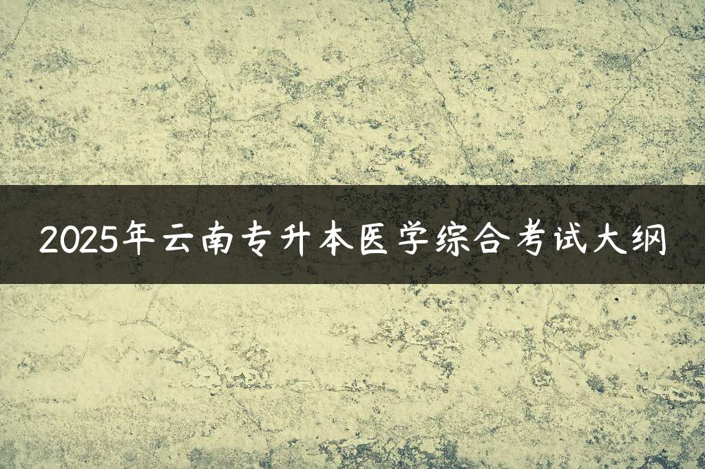 2025年云南专升本医学综合考试大纲