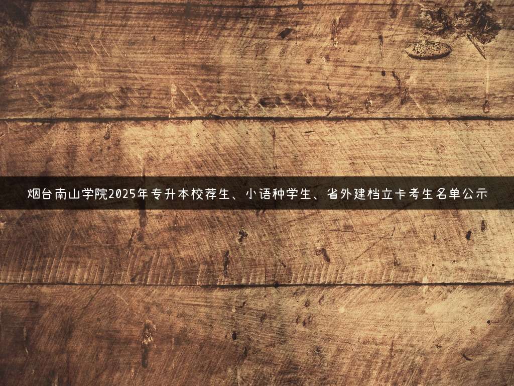 烟台南山学院2025年专升本校荐生、小语种学生、省外建档立卡考生名单公示