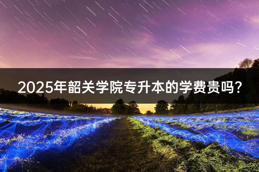 2025年韶关学院专升本的学费贵吗?