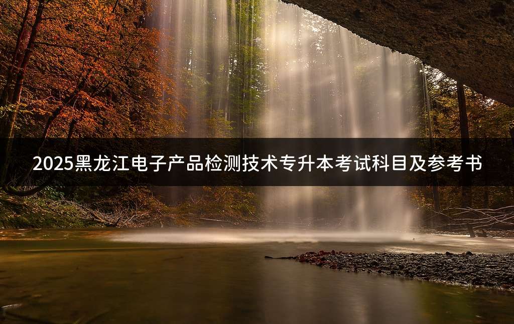 2025黑龙江电子产品检测技术专升本考试科目及参考书