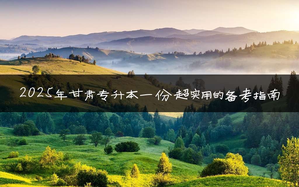 2025年甘肃专升本一份超实用的备考指南