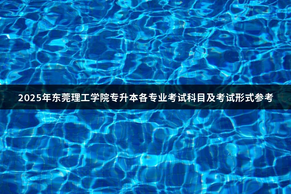 2025年东莞理工学院专升本各专业考试科目及考试形式参考