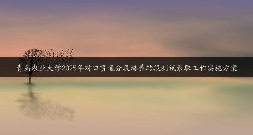 青岛农业大学2025年对口贯通分段培养转段测试录取工作实施方案