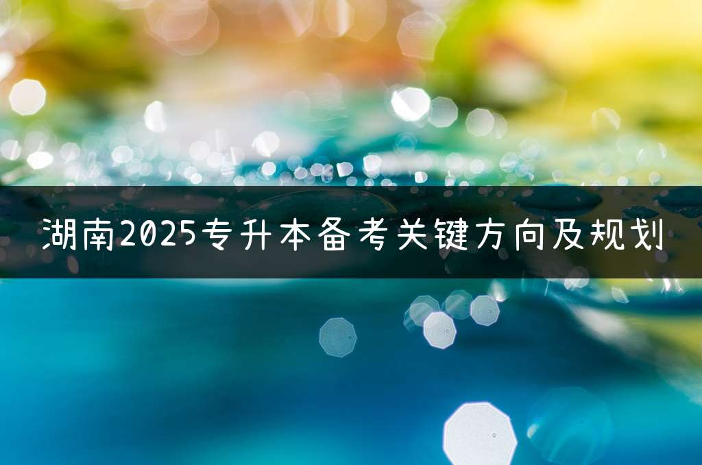 湖南2025专升本备考关键方向及规划