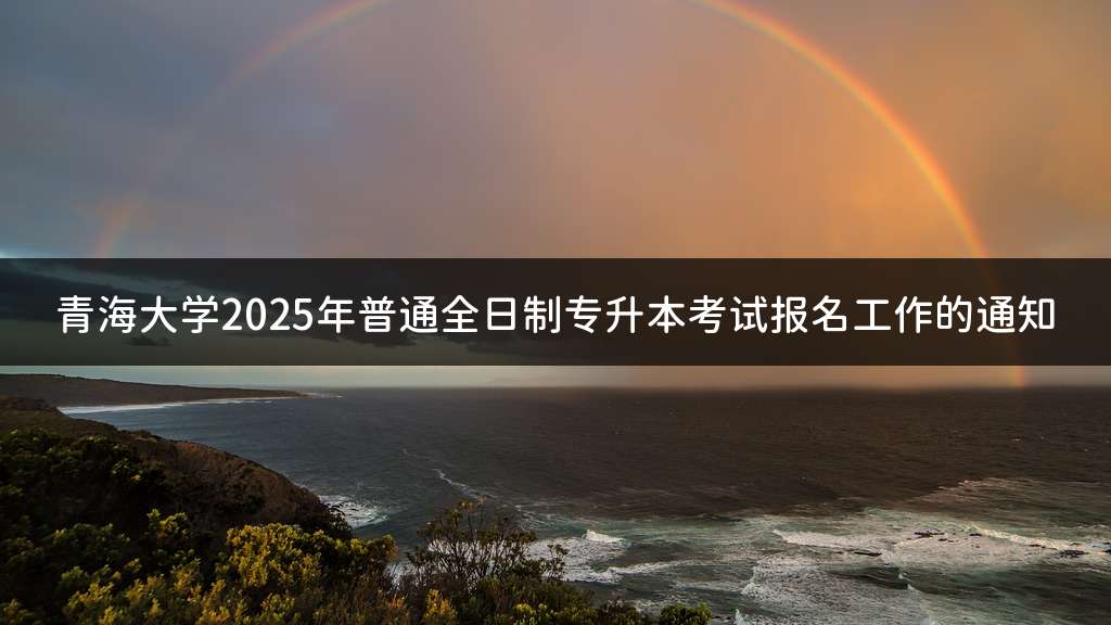 青海大学2025年普通全日制专升本考试报名工作的通知