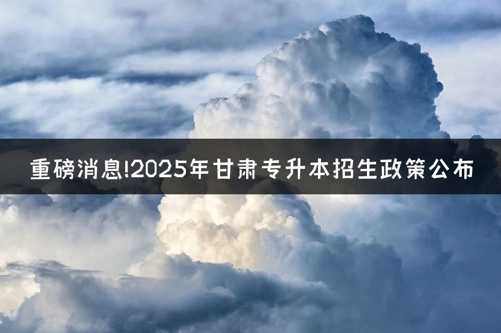 重磅消息!2025年甘肃专升本招生政策公布