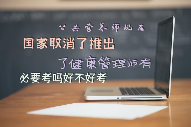 公共营养师现在国家取消了，推出了健康管理师。有必要考吗，好不好考？