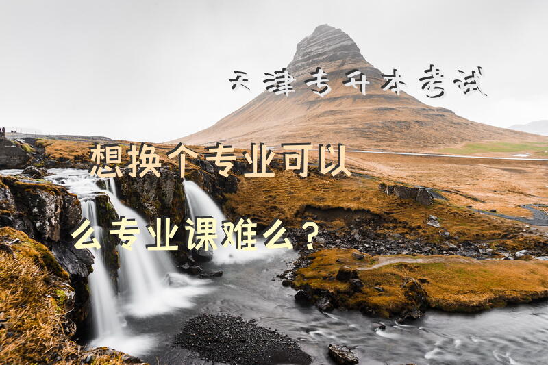 天津专升本考试想换个专业可以么，专业课难么？