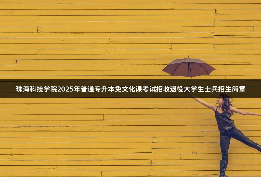珠海科技学院2025年普通专升本免文化课考试招收退役大学生士兵招生简章