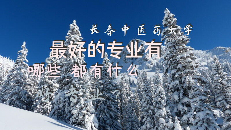 长春中医药大学最好的专业有哪些_都有什么好专业？