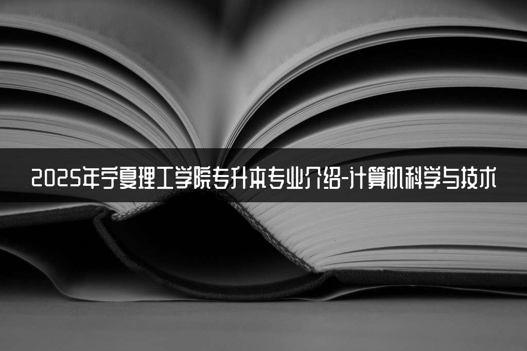 2025年宁夏理工学院专升本专业介绍-计算机科学与技术