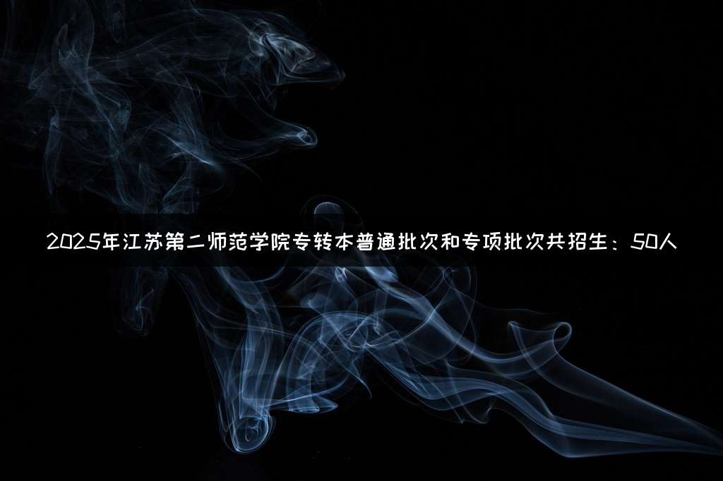 2025年江苏第二师范学院专转本普通批次和专项批次共招生：50人