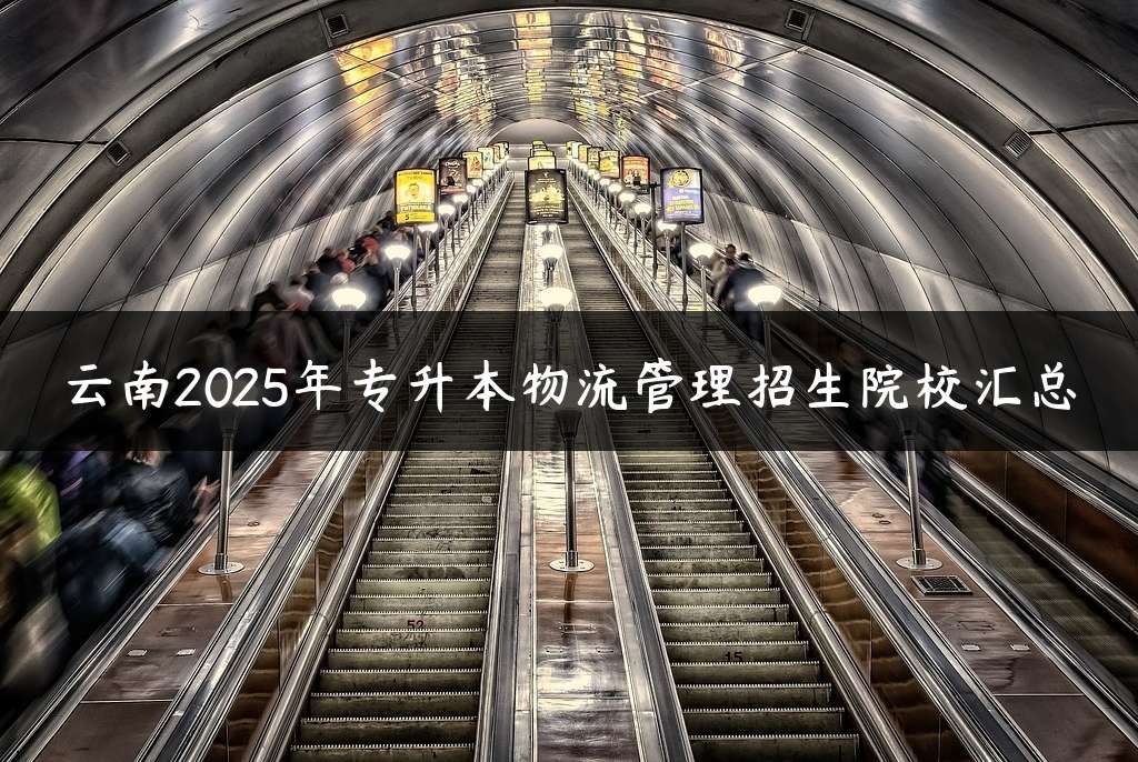 云南2025年专升本物流管理招生院校汇总