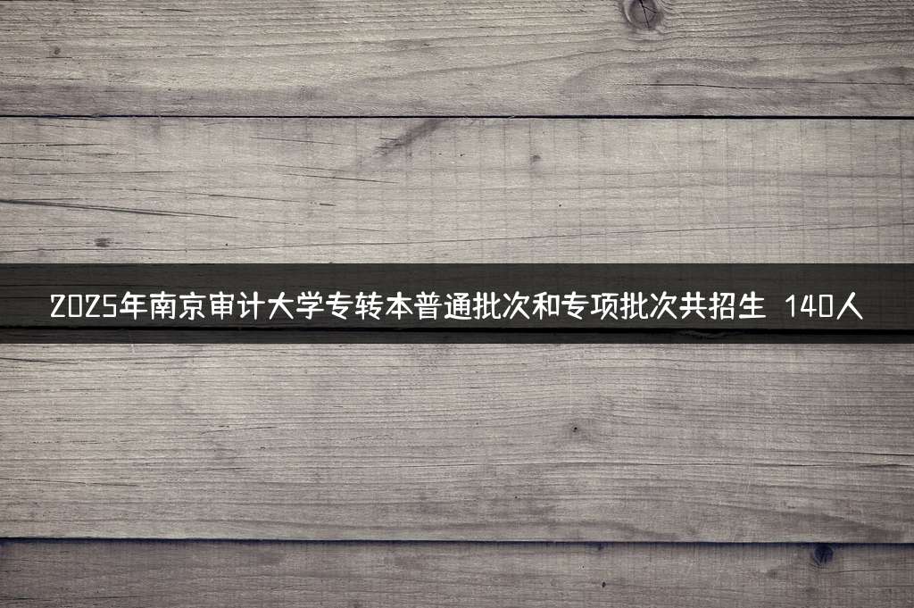 2025年南京审计大学专转本普通批次和专项批次共招生：140人