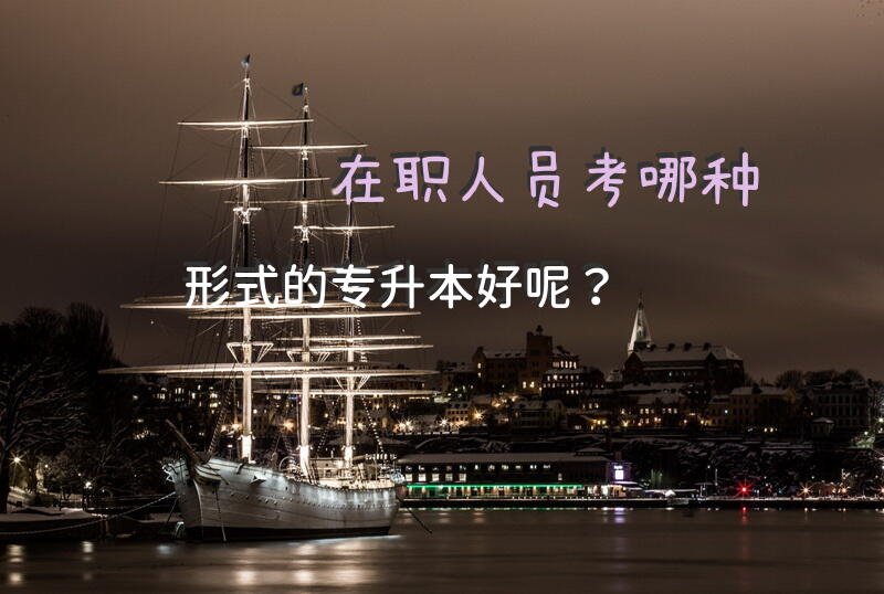 在职人员，考哪种形式的专升本好呢？
