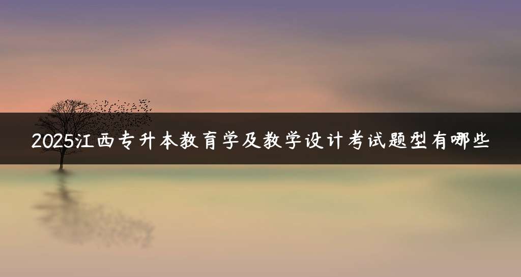 2025江西专升本教育学及教学设计考试题型有哪些