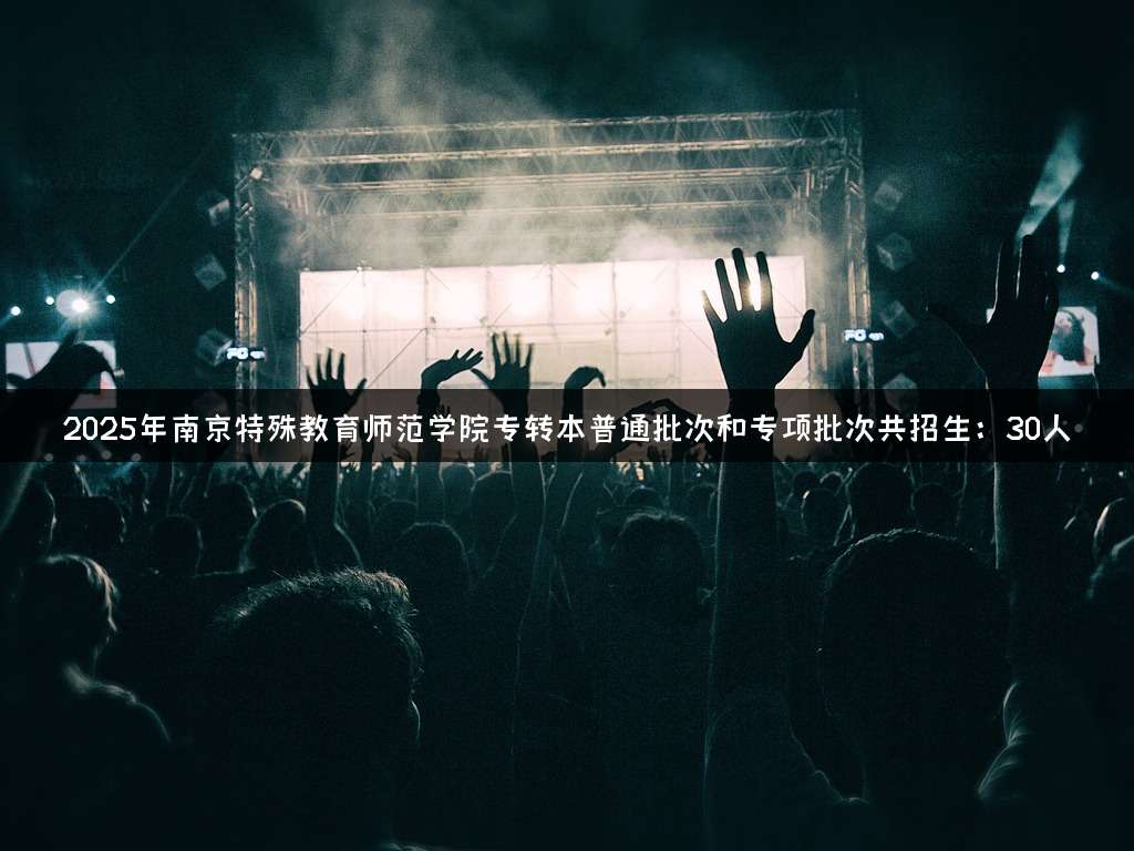 2025年南京特殊教育师范学院专转本普通批次和专项批次共招生：30人