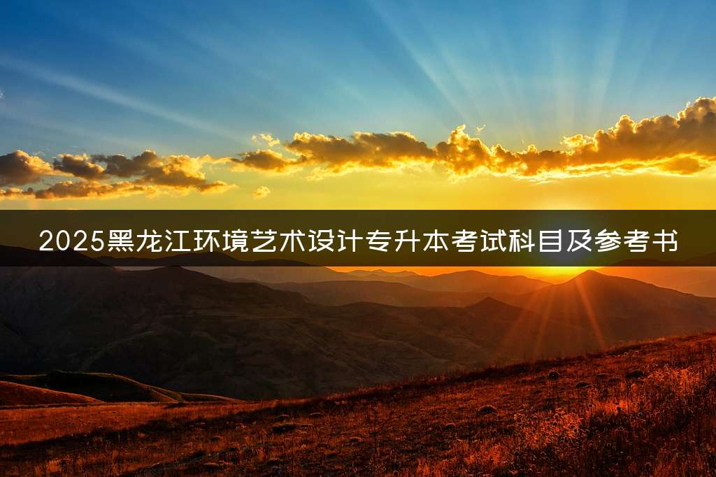 2025黑龙江环境艺术设计专升本考试科目及参考书