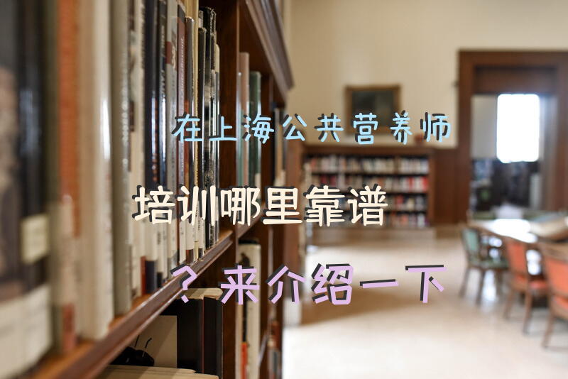 在上海公共营养师培训哪里靠谱？来介绍一下
