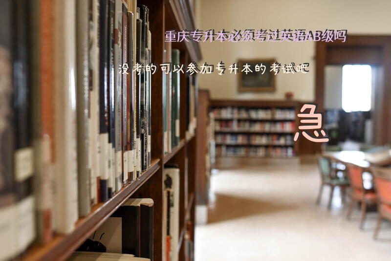 重庆专升本必须考过英语AB级吗？没考的可以参加专升本的考试吧？急