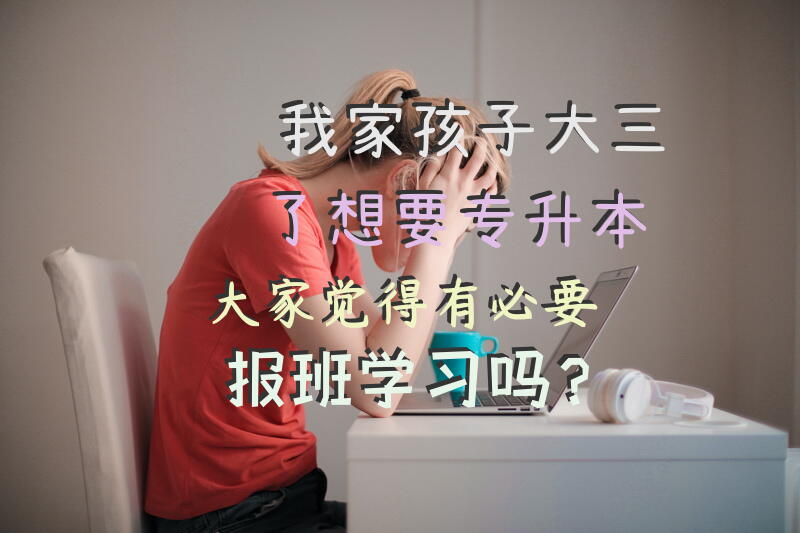 我家孩子大三了，想要专升本，大家觉得有必要报班学习吗？