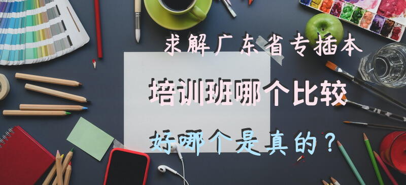 求解~广东省专插本培训班。哪个比较好，哪个是真的？