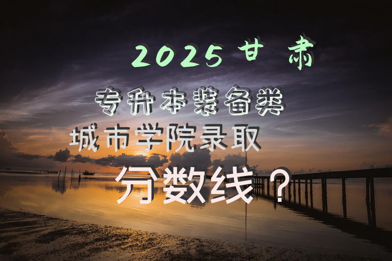 2025甘肃专升本装备类城市学院录取分数线？