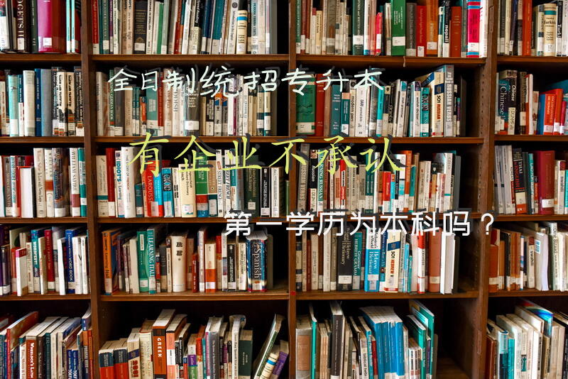 全日制统招专升本有企业不承认第一学历为本科吗？