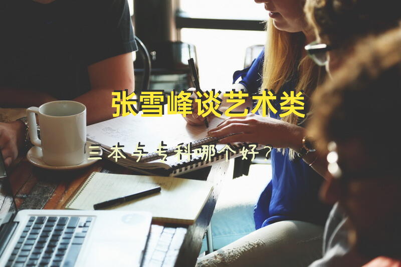 张雪峰谈艺术类三本与专科哪个好？