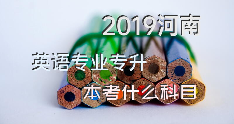 2019河南英语专业专升本考什么科目