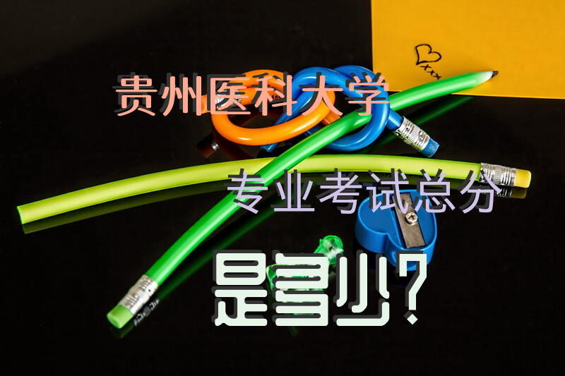贵州医科大学专业考试总分是多少？