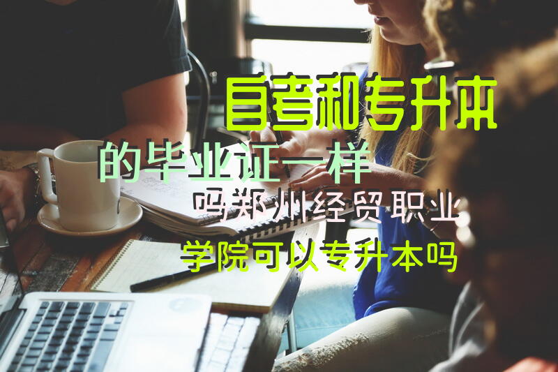 自考和专升本的毕业证一样吗郑州经贸职业学院可以专升本吗