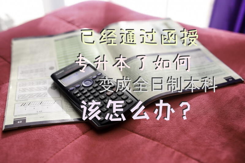 已经通过函授专升本了，如何变成全日制本科，该怎么办？
