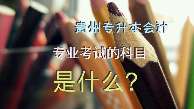 贵州专升本会计专业考试的科目是什么？