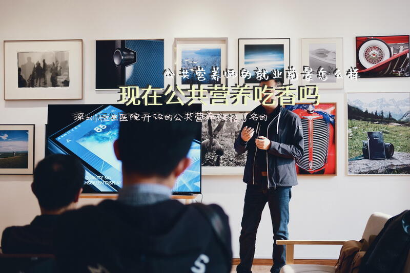 公共营养师的就业前景怎么样？现在公共营养吃香吗？深圳恒生医院开设的公共营养谁报了名的？